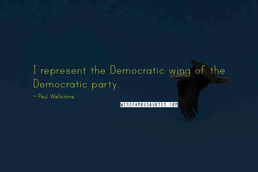 Paul Wellstone Quotes: I represent the Democratic wing of the Democratic party.