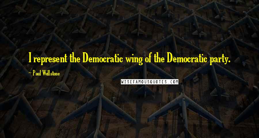 Paul Wellstone Quotes: I represent the Democratic wing of the Democratic party.