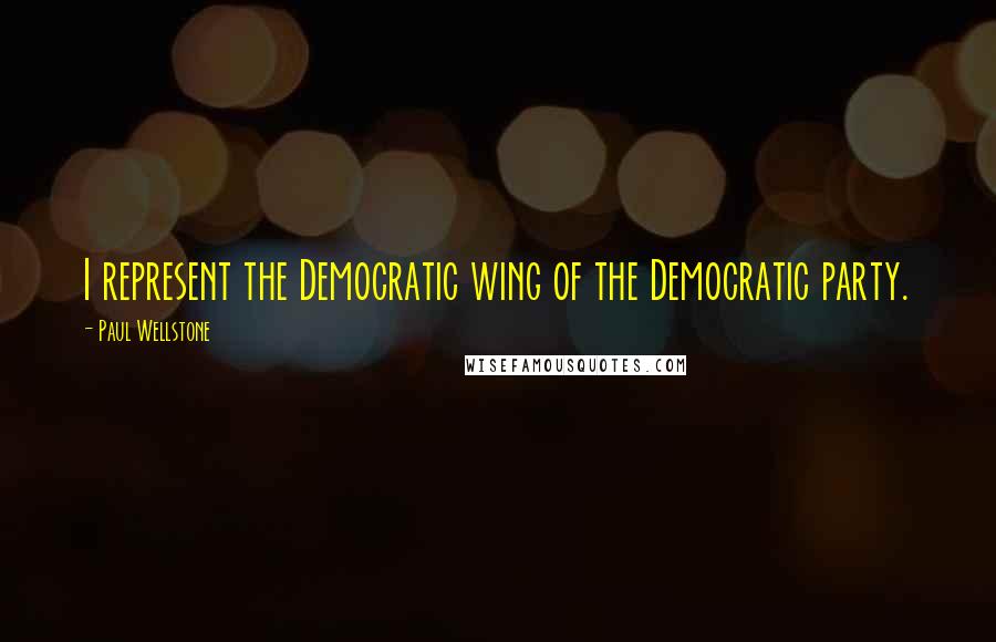 Paul Wellstone Quotes: I represent the Democratic wing of the Democratic party.