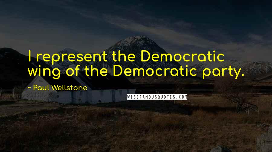 Paul Wellstone Quotes: I represent the Democratic wing of the Democratic party.