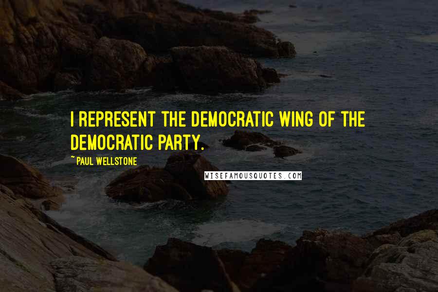 Paul Wellstone Quotes: I represent the Democratic wing of the Democratic party.