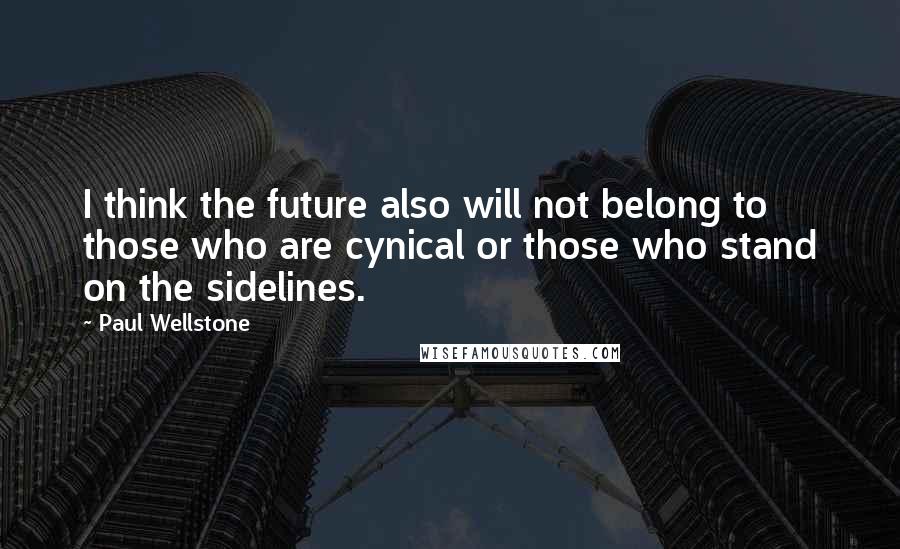 Paul Wellstone Quotes: I think the future also will not belong to those who are cynical or those who stand on the sidelines.