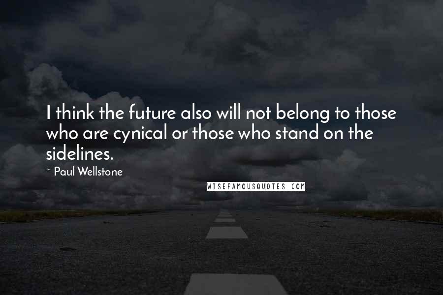 Paul Wellstone Quotes: I think the future also will not belong to those who are cynical or those who stand on the sidelines.