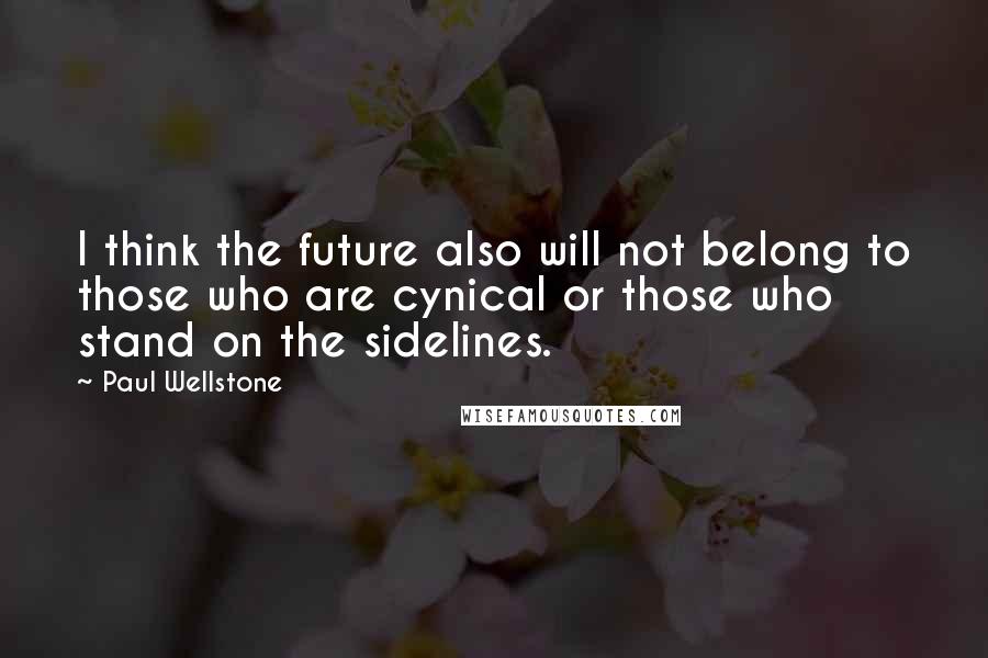 Paul Wellstone Quotes: I think the future also will not belong to those who are cynical or those who stand on the sidelines.