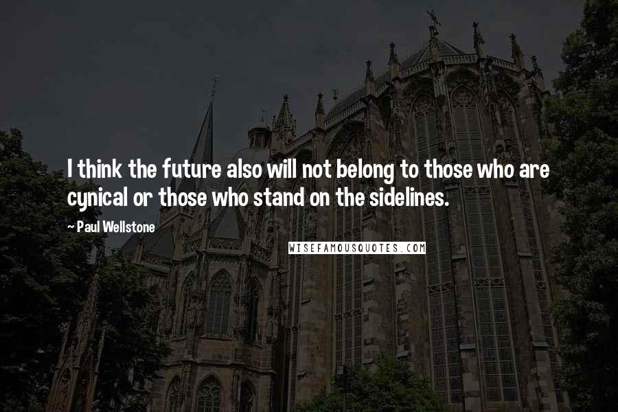 Paul Wellstone Quotes: I think the future also will not belong to those who are cynical or those who stand on the sidelines.