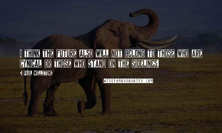 Paul Wellstone Quotes: I think the future also will not belong to those who are cynical or those who stand on the sidelines.