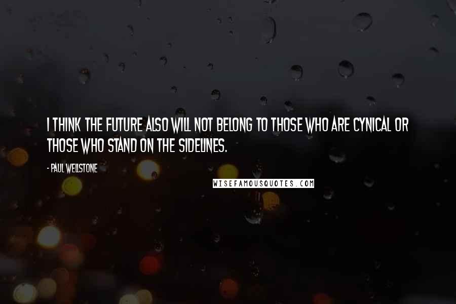 Paul Wellstone Quotes: I think the future also will not belong to those who are cynical or those who stand on the sidelines.