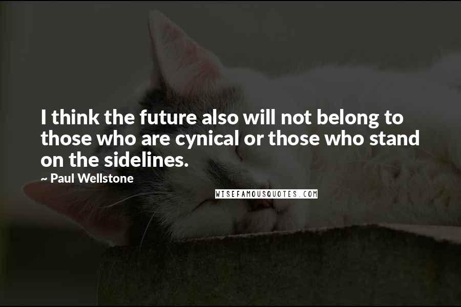 Paul Wellstone Quotes: I think the future also will not belong to those who are cynical or those who stand on the sidelines.