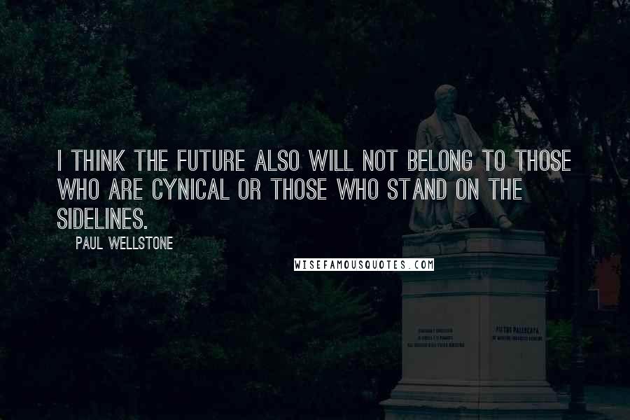 Paul Wellstone Quotes: I think the future also will not belong to those who are cynical or those who stand on the sidelines.