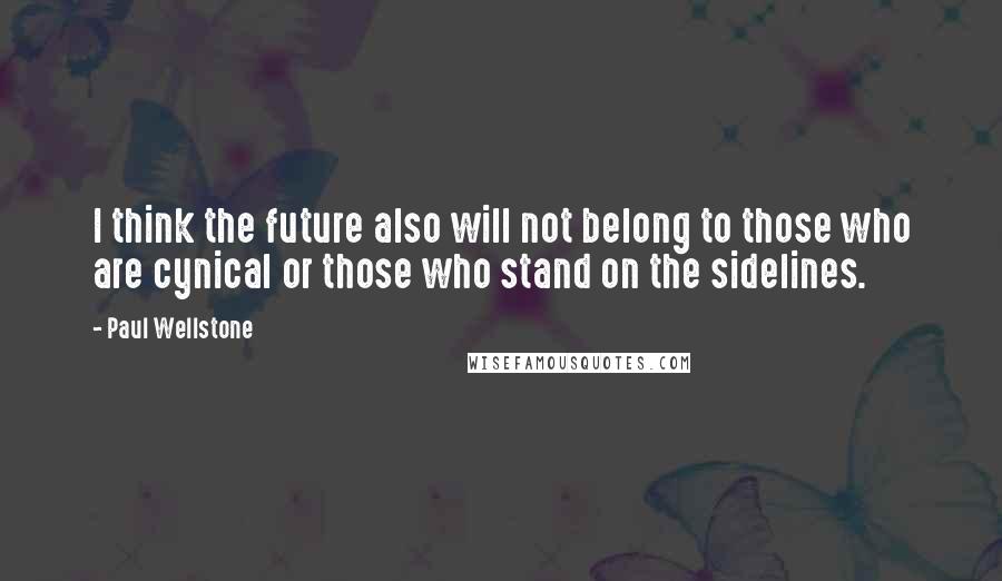 Paul Wellstone Quotes: I think the future also will not belong to those who are cynical or those who stand on the sidelines.