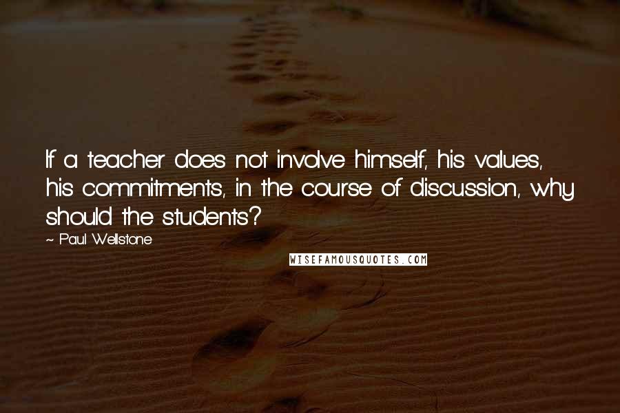 Paul Wellstone Quotes: If a teacher does not involve himself, his values, his commitments, in the course of discussion, why should the students?