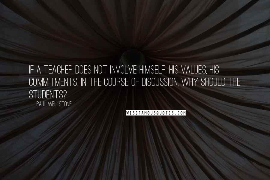 Paul Wellstone Quotes: If a teacher does not involve himself, his values, his commitments, in the course of discussion, why should the students?
