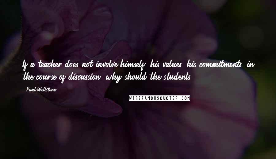 Paul Wellstone Quotes: If a teacher does not involve himself, his values, his commitments, in the course of discussion, why should the students?