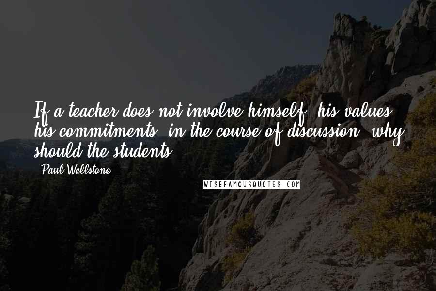 Paul Wellstone Quotes: If a teacher does not involve himself, his values, his commitments, in the course of discussion, why should the students?