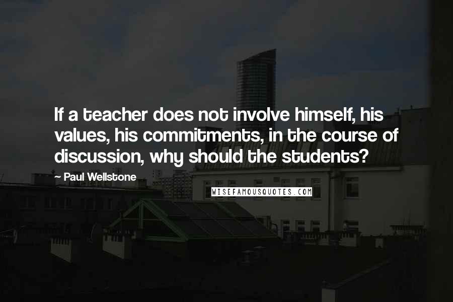 Paul Wellstone Quotes: If a teacher does not involve himself, his values, his commitments, in the course of discussion, why should the students?