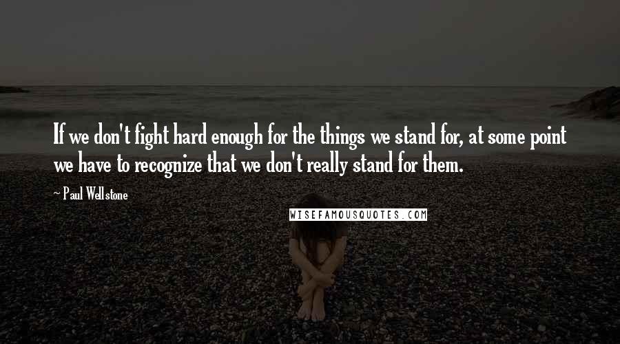 Paul Wellstone Quotes: If we don't fight hard enough for the things we stand for, at some point we have to recognize that we don't really stand for them.