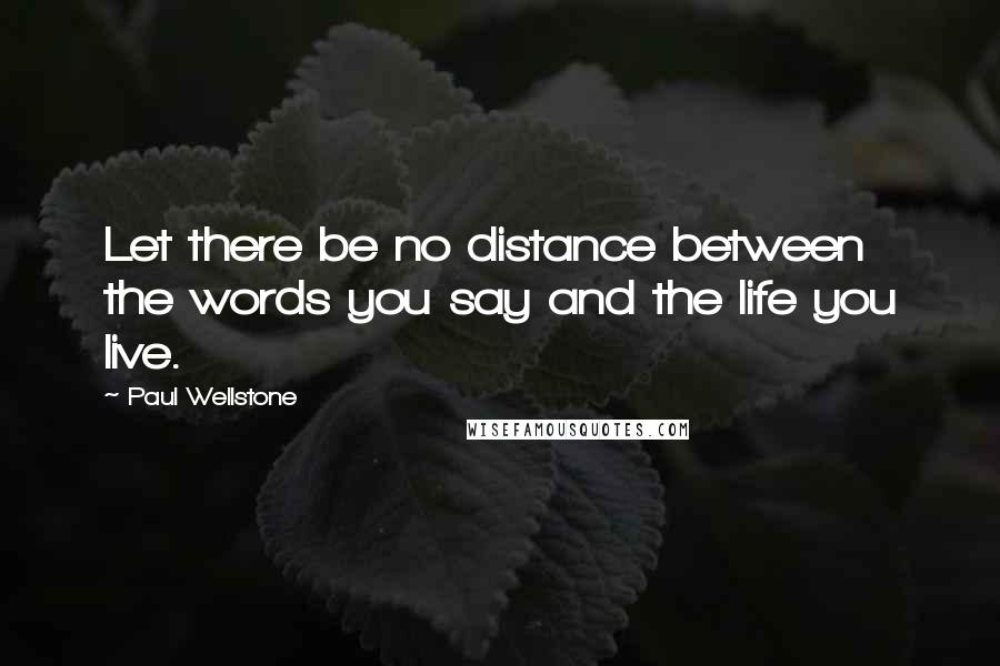 Paul Wellstone Quotes: Let there be no distance between the words you say and the life you live.