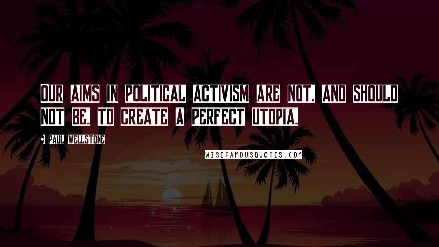 Paul Wellstone Quotes: Our aims in political activism are not, and should not be, to create a perfect utopia.