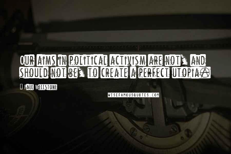 Paul Wellstone Quotes: Our aims in political activism are not, and should not be, to create a perfect utopia.