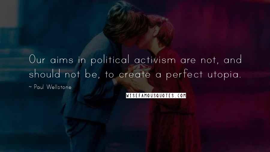 Paul Wellstone Quotes: Our aims in political activism are not, and should not be, to create a perfect utopia.