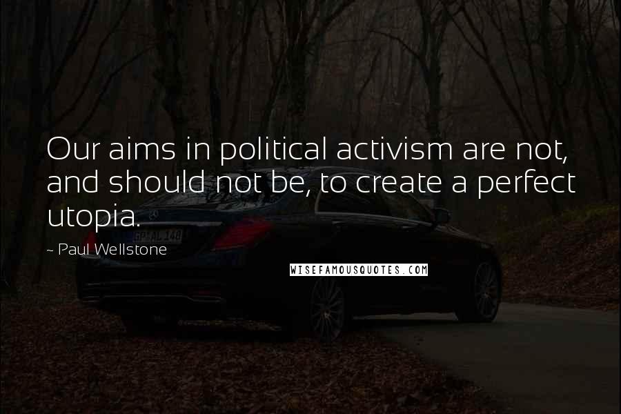 Paul Wellstone Quotes: Our aims in political activism are not, and should not be, to create a perfect utopia.