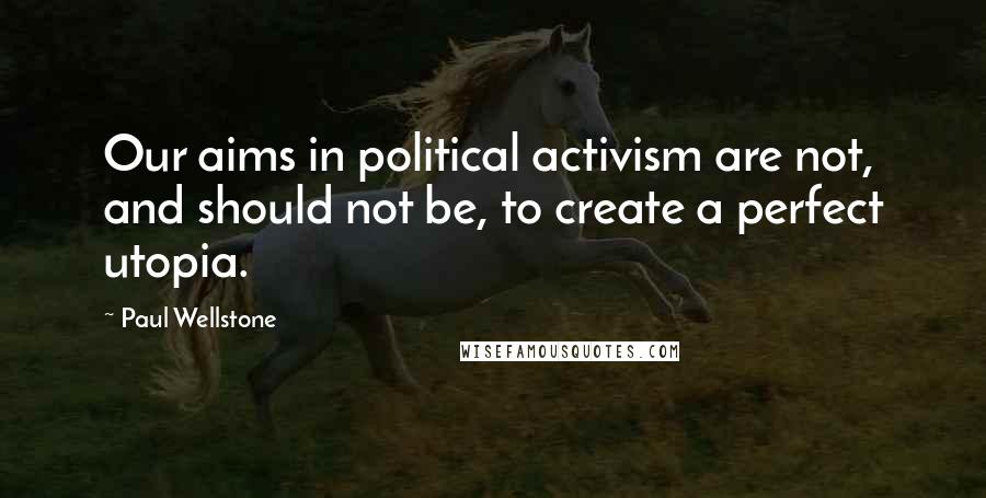 Paul Wellstone Quotes: Our aims in political activism are not, and should not be, to create a perfect utopia.