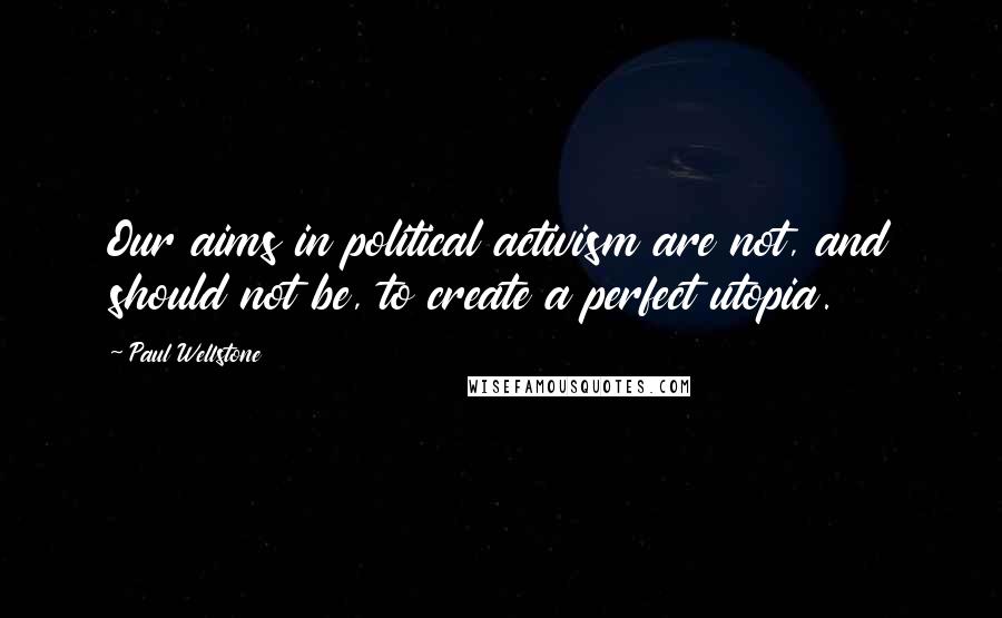 Paul Wellstone Quotes: Our aims in political activism are not, and should not be, to create a perfect utopia.