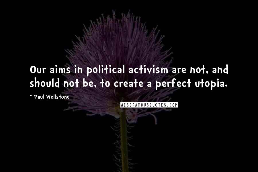 Paul Wellstone Quotes: Our aims in political activism are not, and should not be, to create a perfect utopia.