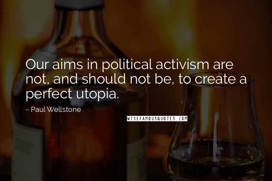 Paul Wellstone Quotes: Our aims in political activism are not, and should not be, to create a perfect utopia.