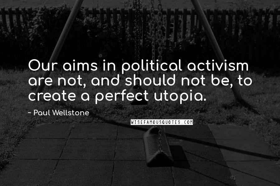 Paul Wellstone Quotes: Our aims in political activism are not, and should not be, to create a perfect utopia.