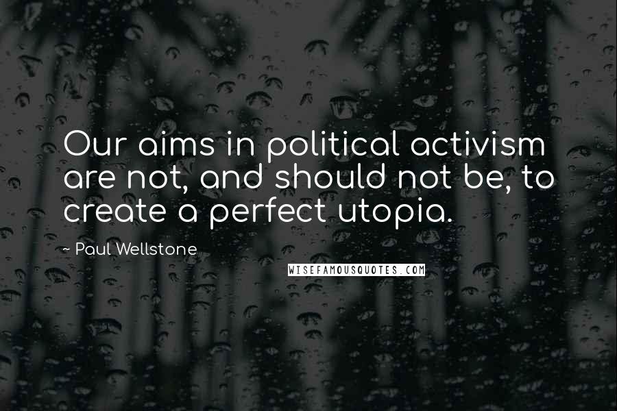 Paul Wellstone Quotes: Our aims in political activism are not, and should not be, to create a perfect utopia.