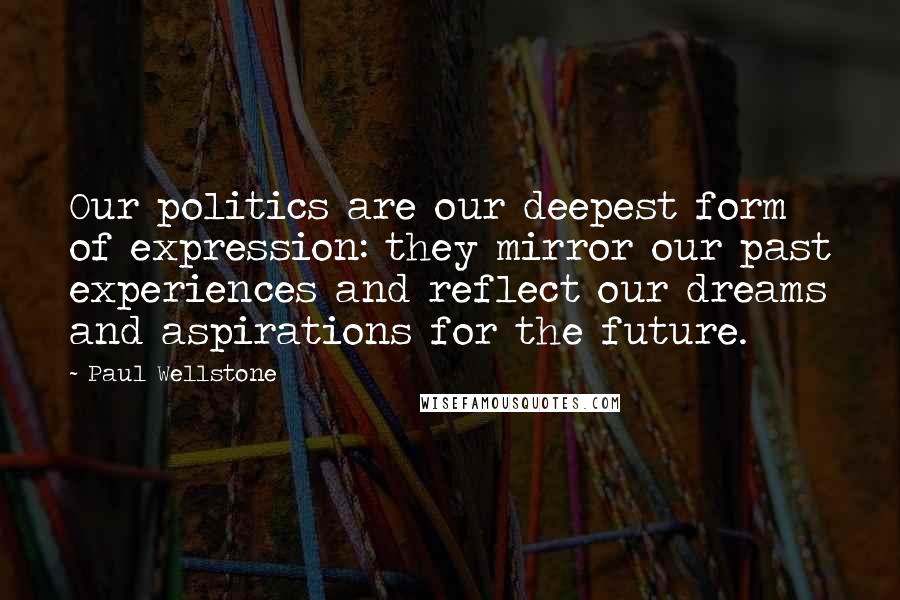 Paul Wellstone Quotes: Our politics are our deepest form of expression: they mirror our past experiences and reflect our dreams and aspirations for the future.