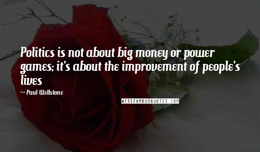Paul Wellstone Quotes: Politics is not about big money or power games; it's about the improvement of people's lives