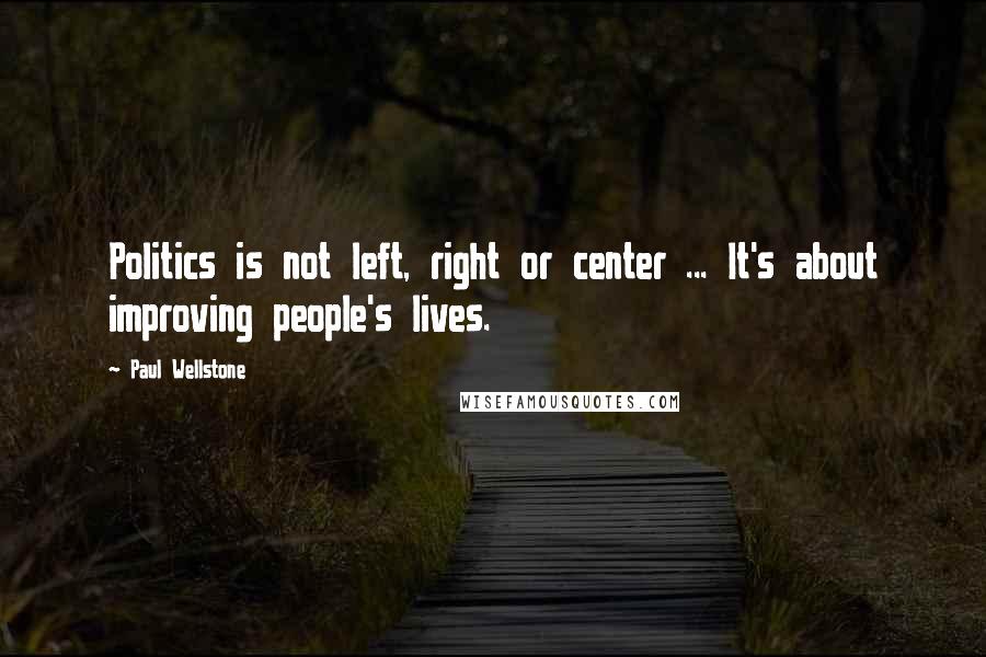 Paul Wellstone Quotes: Politics is not left, right or center ... It's about improving people's lives.