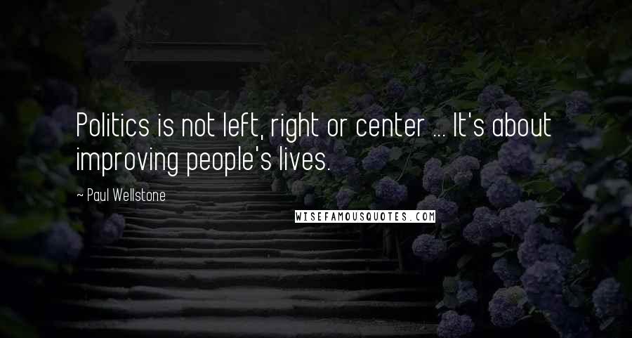 Paul Wellstone Quotes: Politics is not left, right or center ... It's about improving people's lives.