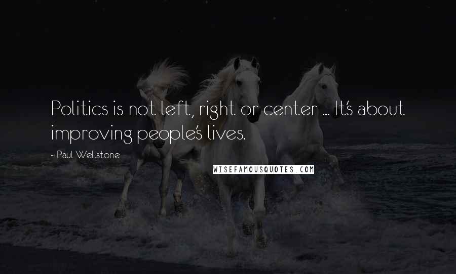 Paul Wellstone Quotes: Politics is not left, right or center ... It's about improving people's lives.