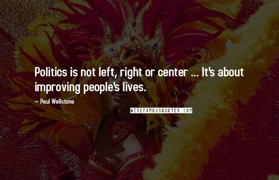 Paul Wellstone Quotes: Politics is not left, right or center ... It's about improving people's lives.