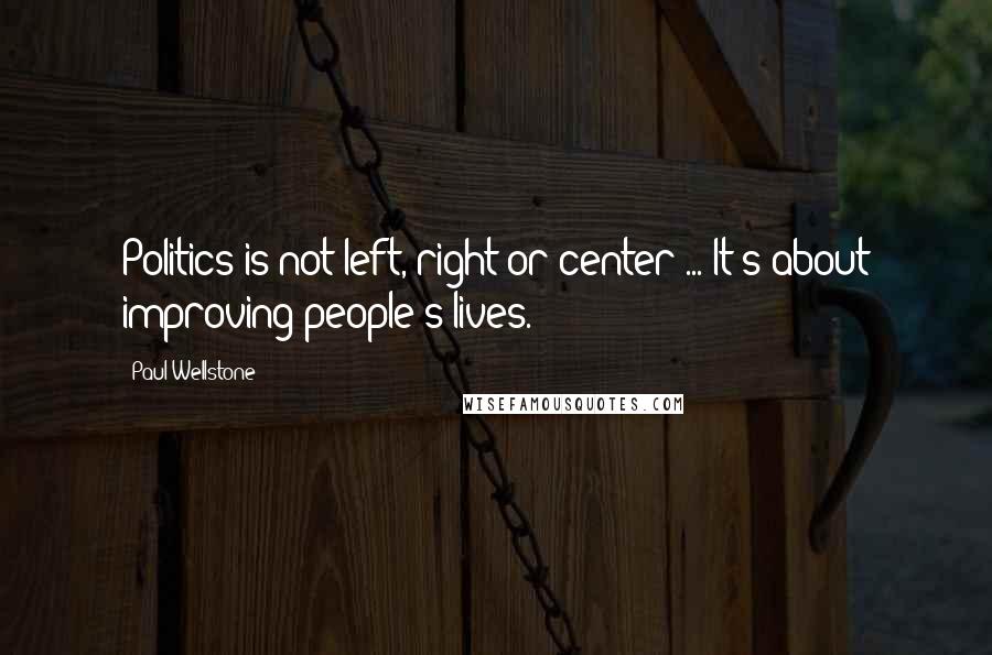 Paul Wellstone Quotes: Politics is not left, right or center ... It's about improving people's lives.