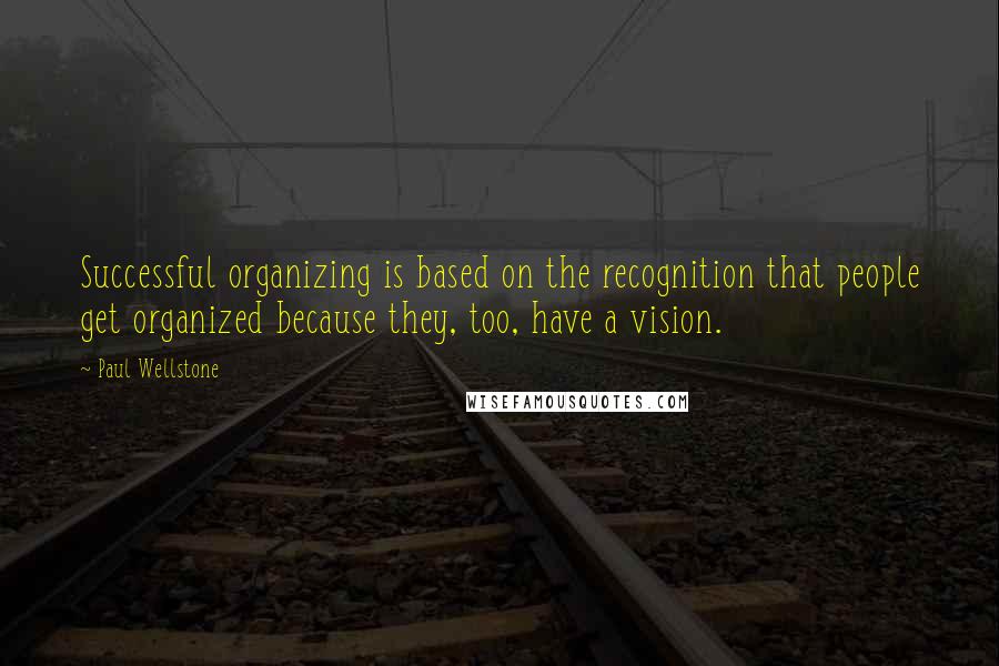 Paul Wellstone Quotes: Successful organizing is based on the recognition that people get organized because they, too, have a vision.