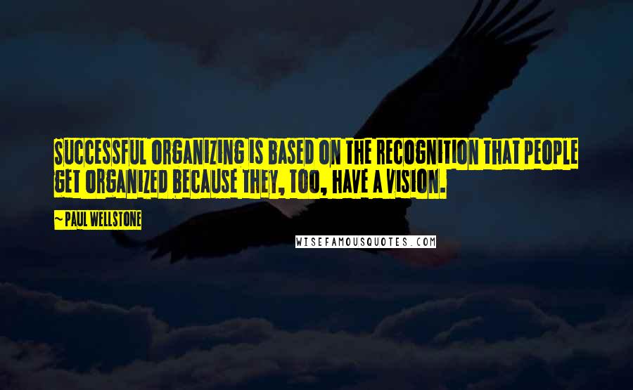 Paul Wellstone Quotes: Successful organizing is based on the recognition that people get organized because they, too, have a vision.