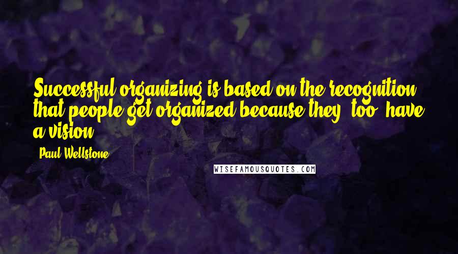 Paul Wellstone Quotes: Successful organizing is based on the recognition that people get organized because they, too, have a vision.