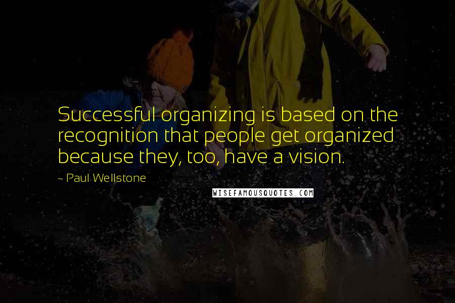 Paul Wellstone Quotes: Successful organizing is based on the recognition that people get organized because they, too, have a vision.