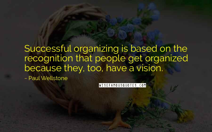 Paul Wellstone Quotes: Successful organizing is based on the recognition that people get organized because they, too, have a vision.