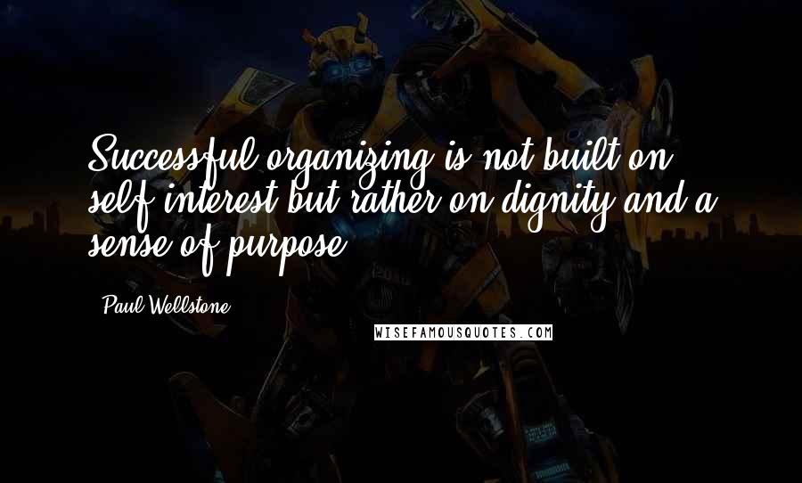 Paul Wellstone Quotes: Successful organizing is not built on self-interest but rather on dignity and a sense of purpose.