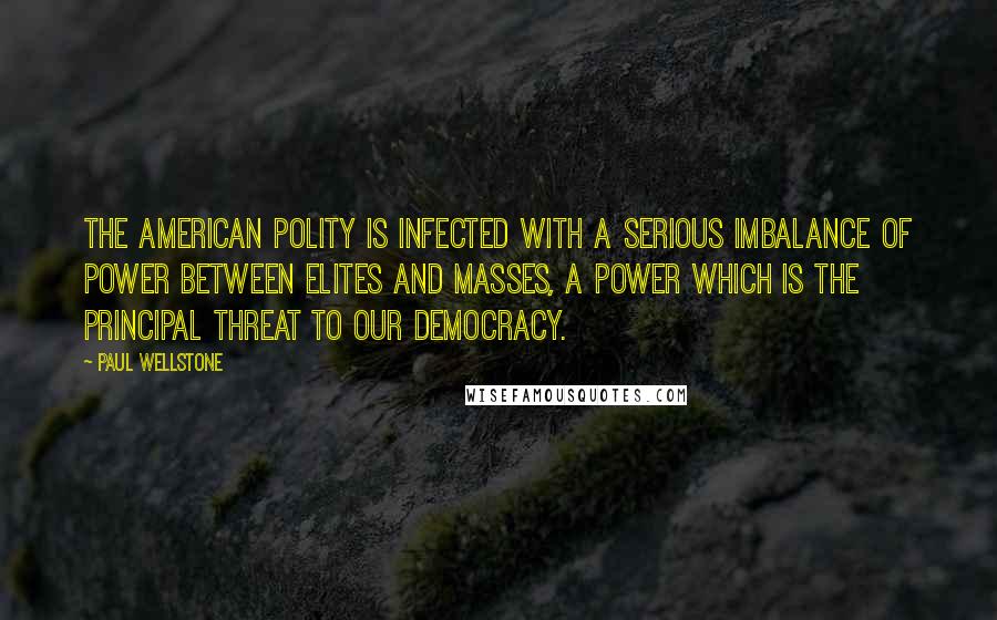 Paul Wellstone Quotes: The American polity is infected with a serious imbalance of power between elites and masses, a power which is the principal threat to our democracy.