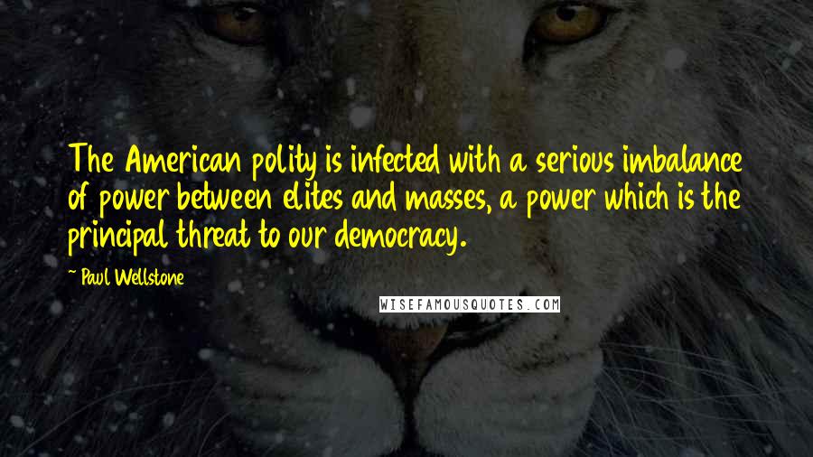 Paul Wellstone Quotes: The American polity is infected with a serious imbalance of power between elites and masses, a power which is the principal threat to our democracy.