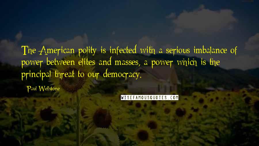 Paul Wellstone Quotes: The American polity is infected with a serious imbalance of power between elites and masses, a power which is the principal threat to our democracy.