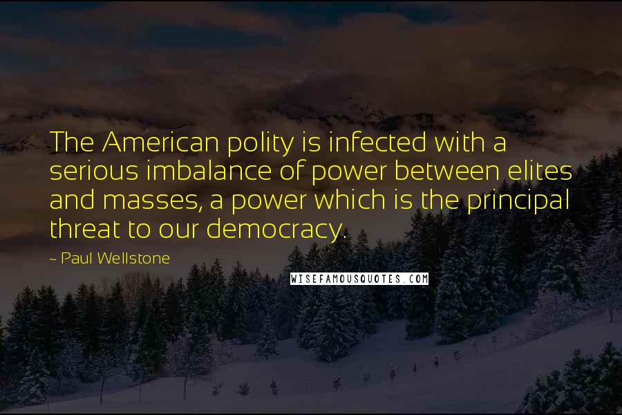 Paul Wellstone Quotes: The American polity is infected with a serious imbalance of power between elites and masses, a power which is the principal threat to our democracy.