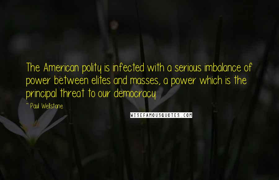 Paul Wellstone Quotes: The American polity is infected with a serious imbalance of power between elites and masses, a power which is the principal threat to our democracy.