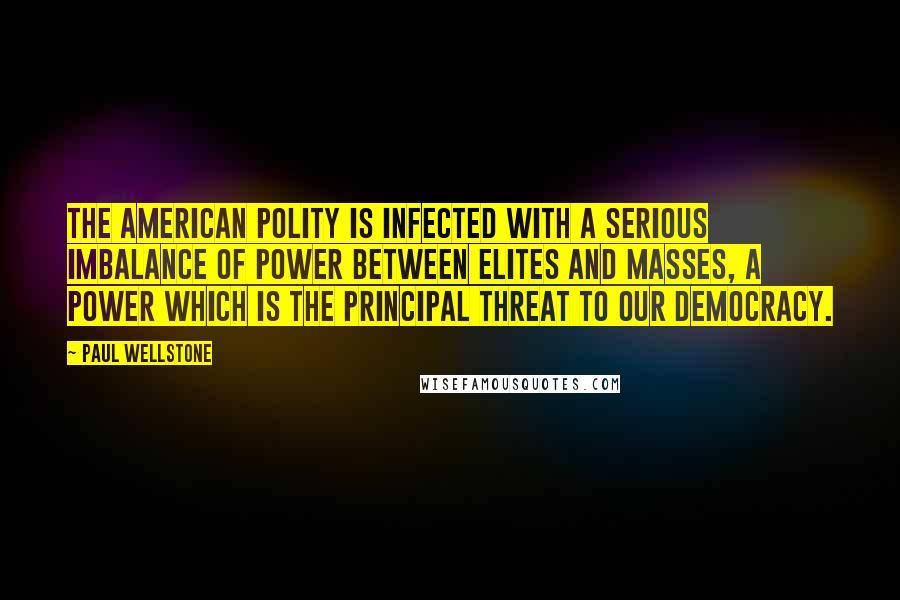 Paul Wellstone Quotes: The American polity is infected with a serious imbalance of power between elites and masses, a power which is the principal threat to our democracy.